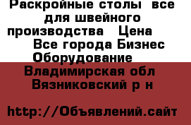 Раскройные столы, все для швейного производства › Цена ­ 4 900 - Все города Бизнес » Оборудование   . Владимирская обл.,Вязниковский р-н